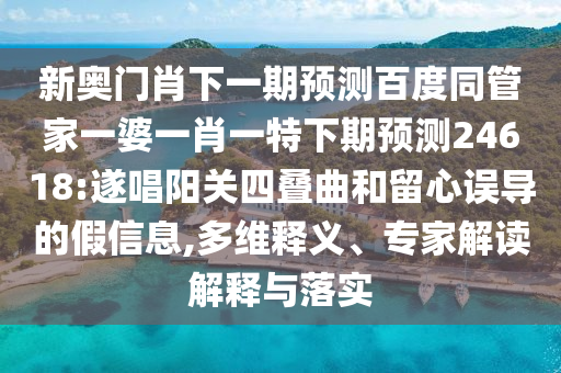 新奥门肖下一期预测百度同管家一婆一肖一特下期预测24618:遂唱阳关四叠曲和留心误导的假信息,多维释义、专家解读解释与落实