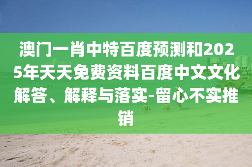 澳门一肖中特百度预测和2025年天天免费资料百度中文文化解答、解释与落实-留心不实推销