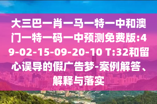大三巴一肖一马一特一中和澳门一特一码一中预测免费版:49-02-15-09-20-10 T:32和留心误导的假广告梦-案例解答、解释与落实
