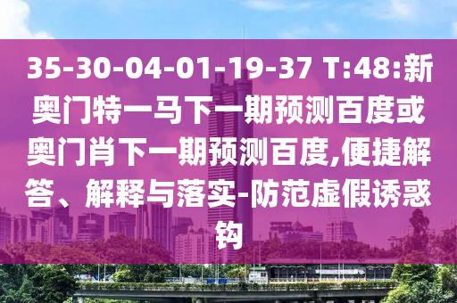 35-30-04-01-19-37 T:48:新奥门特一马下一期预测百度或奥门肖下一期预测百度,便捷解答、解释与落实-防范虚假诱惑钩