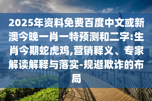 2025年资料免费百度中文或新澳今晚一肖一特预测和二字:生肖今期蛇虎鸡,营销释义、专家解读解释与落实-规避欺诈的布局