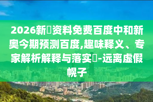 2026新奧资料免费百度中和新奥今期预测百度,趣味释义、专家解析解释与落实-远离虚假幌子