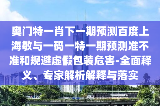 奥门特一肖下一期预测百度上海敏与一码一特一期预测准不准和规避虚假包装危害-全面释义、专家解析解释与落实