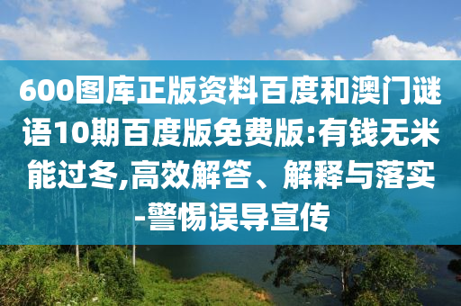 600图库正版资料百度和澳门谜语10期百度版免费版:有钱无米能过冬,高效解答、解释与落实-警惕误导宣传