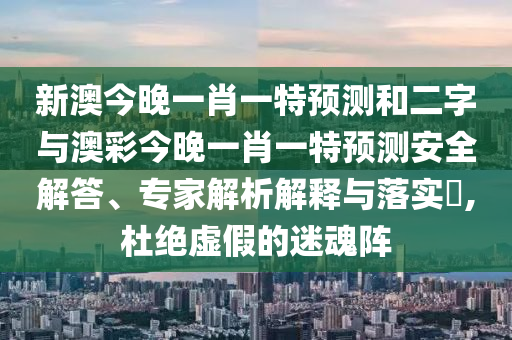 新澳今晚一肖一特预测和二字与澳彩今晚一肖一特预测安全解答、专家解析解释与落实,杜绝虚假的迷魂阵