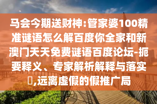马会今期送财神:管家婆100精准谜语怎么解百度你全家和新澳门天天免费谜语百度论坛-扼要释义、专家解析解释与落实,远离虚假的假推广局