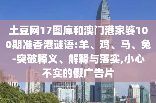 土豆网17图库和澳门港家婆100期准香港谜语:羊、鸡、马、兔-突破释义、解释与落实,小心不实的假广告片