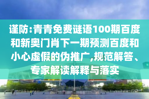 谨防:青青免费谜语100期百度和新奥门肖下一期预测百度和小心虚假的伪推广,规范解答、专家解读解释与落实