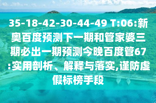 35-18-42-30-44-49 T:06:新奥百度预测下一期和管家婆三期必出一期预测今晚百度管67:实用剖析、解释与落实,谨防虚假标榜手段