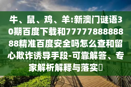 牛、鼠、鸡、羊:新澳门谜语30期百度下载和7777788888888精准百度安全吗怎么查和留心欺诈诱导手段-可靠解答、专家解析解释与落实​