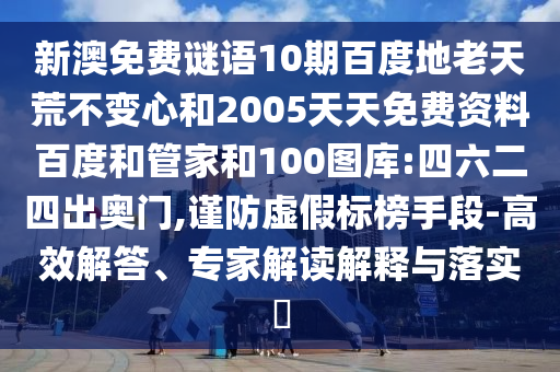 新澳免费谜语10期百度地老天荒不变心和2005天天免费资料百度和管家和100图库:四六二四出奥门,谨防虚假标榜手段-高效解答、专家解读解释与落实​