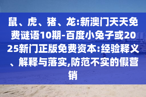 鼠、虎、猪、龙:新澳门天天免费谜语10期-百度小兔子或2025新门正版免费资本:经验释义、解释与落实,防范不实的假营销