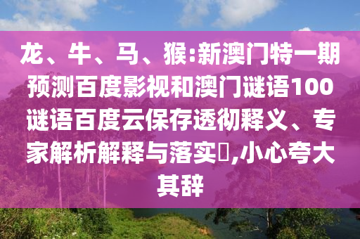 龙、牛、马、猴:新澳门特一期预测百度影视和澳门谜语100谜语百度云保存透彻释义、专家解析解释与落实​,小心夸大其辞