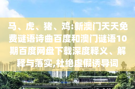 马、虎、猪、鸡:新澳门天天免费谜语诗曲百度和澳门谜语10期百度网盘下载深度释义、解释与落实,杜绝虚假诱导词