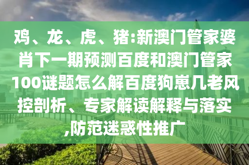 鸡、龙、虎、猪:新澳门管家婆肖下一期预测百度和澳门管家100谜题怎么解百度狗崽几老风控剖析、专家解读解释与落实,防范迷惑性推广