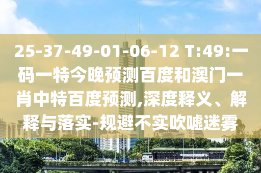 25-37-49-01-06-12 T:49:一码一特今晚预测百度和澳门一肖中特百度预测,深度释义、解释与落实-规避不实吹嘘迷雾