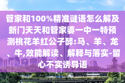 管家和100%精准谜语怎么解及新门天天和管家婆一中一特预测桃花羊红公子醉:马、羊、龙、牛,效能解读、解释与落实-留心不实诱导语