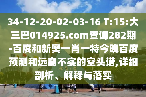 34-12-20-02-03-16 T:15:大三巴014925.com查询282期-百度和新奥一肖一特今晚百度预测和远离不实的空头诺,详细剖析、解释与落实