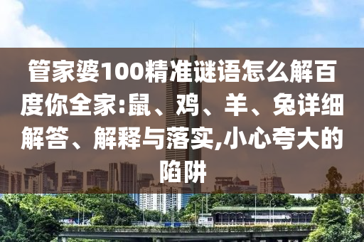 管家婆100精准谜语怎么解百度你全家:鼠、鸡、羊、兔详细解答、解释与落实,小心夸大的陷阱