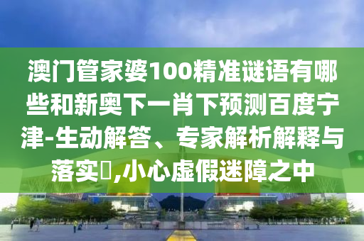 澳门管家婆100精准谜语有哪些和新奥下一肖下预测百度宁津-生动解答、专家解析解释与落实,小心虚假迷障之中