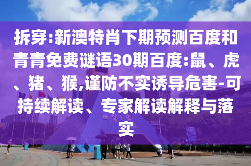 拆穿:新澳特肖下期预测百度和青青免费谜语30期百度:鼠、虎、猪、猴,谨防不实诱导危害-可持续解读、专家解读解释与落实
