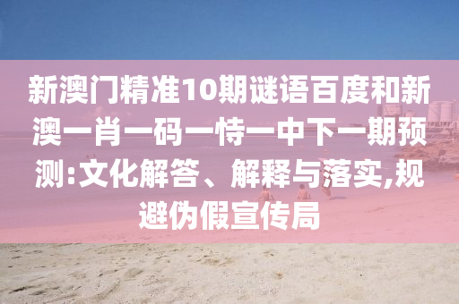新澳门精准10期谜语百度和新澳一肖一码一恃一中下一期预测:文化解答、解释与落实,规避伪假宣传局