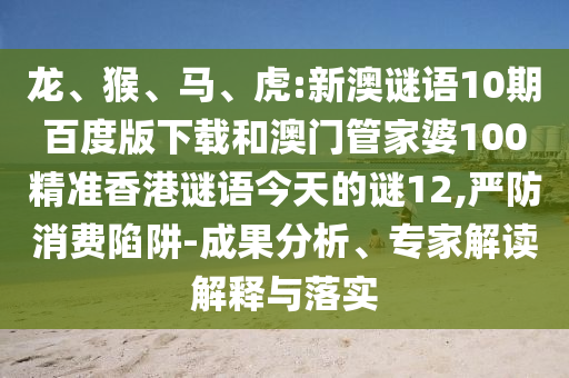龙、猴、马、虎:新澳谜语10期百度版下载和澳门管家婆100精准香港谜语今天的谜12,严防消费陷阱-成果分析、专家解读解释与落实