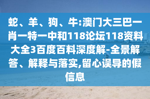 蛇、羊、狗、牛:澳门大三巴一肖一特一中和118论坛118资料大全3百度百料深度解-全景解答、解释与落实,留心误导的假信息