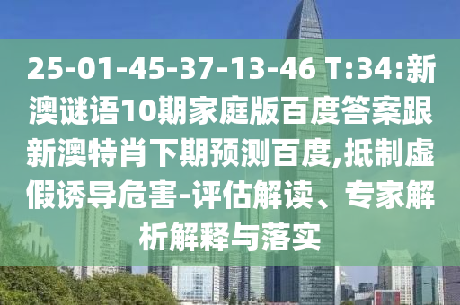 25-01-45-37-13-46 T:34:新澳谜语10期家庭版百度答案跟新澳特肖下期预测百度,抵制虚假诱导危害-评估解读、专家解析解释与落实
