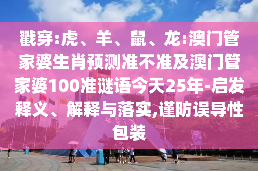 戳穿:虎、羊、鼠、龙:澳门管家婆生肖预测准不准及澳门管家婆100准谜语今天25年-启发释义、解释与落实,谨防误导性包装