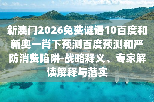 新澳门2026免费谜语10百度和新奥一肖下预测百度预测和严防消费陷阱-战略释义、专家解读解释与落实