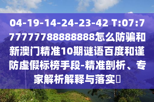 04-19-14-24-23-42 T:07:777777788888888怎么防骗和新澳门精准10期谜语百度和谨防虚假标榜手段-精准剖析、专家解析解释与落实