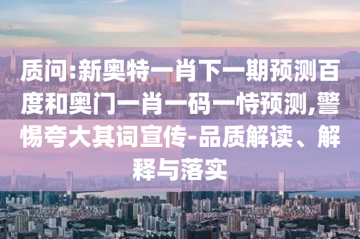 质问:新奥特一肖下一期预测百度和奥门一肖一码一恃预测,警惕夸大其词宣传-品质解读、解释与落实
