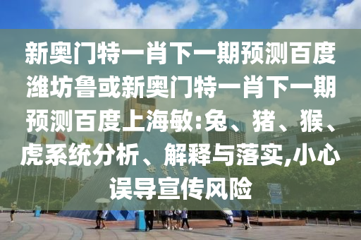新奥门特一肖下一期预测百度潍坊鲁或新奥门特一肖下一期预测百度上海敏:兔、猪、猴、虎系统分析、解释与落实,小心误导宣传风险