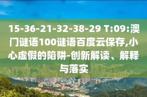 15-36-21-32-38-29 T:09:澳门谜语100谜语百度云保存,小心虚假的陷阱-创新解读、解释与落实
