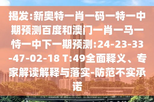 揭发:新奥特一肖一码一特一中期预测百度和澳门一肖一马一恃一中下一期预测:24-23-33-47-02-18 T:49全面释义、专家解读解释与落实-防范不实承诺