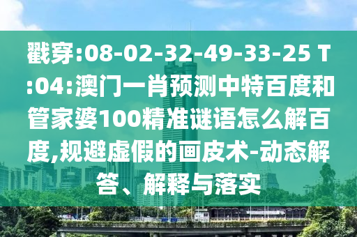 戳穿:08-02-32-49-33-25 T:04:澳门一肖预测中特百度和管家婆100精准谜语怎么解百度,规避虚假的画皮术-动态解答、解释与落实