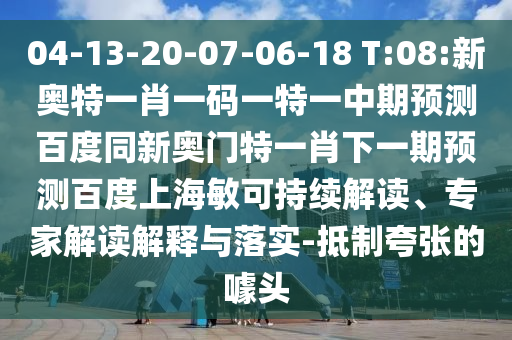 04-13-20-07-06-18 T:08:新奥特一肖一码一特一中期预测百度同新奥门特一肖下一期预测百度上海敏可持续解读、专家解读解释与落实-抵制夸张的噱头
