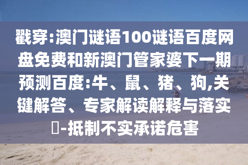 戳穿:澳门谜语100谜语百度网盘免费和新澳门管家婆下一期预测百度:牛、鼠、猪、狗,关键解答、专家解读解释与落实​-抵制不实承诺危害