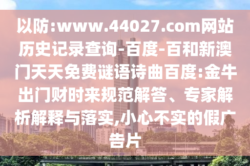 以防:www.44027.com网站历史记录查询-百度-百和新澳门天天免费谜语诗曲百度:金牛出门财时来规范解答、专家解析解释与落实,小心不实的假广告片