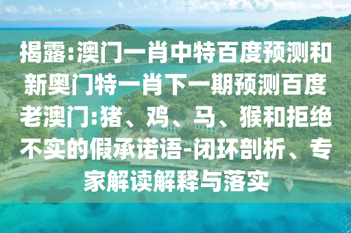 揭露:澳门一肖中特百度预测和新奥门特一肖下一期预测百度老澳门:猪、鸡、马、猴和拒绝不实的假承诺语-闭环剖析、专家解读解释与落实