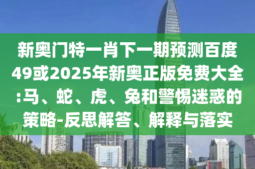 新奥门特一肖下一期预测百度49或2025年新奥正版免费大全:马、蛇、虎、兔和警惕迷惑的策略-反思解答、解释与落实