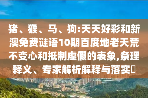 猪、猴、马、狗:天天好彩和新澳免费谜语10期百度地老天荒不变心和抵制虚假的表象,条理释义、专家解析解释与落实​
