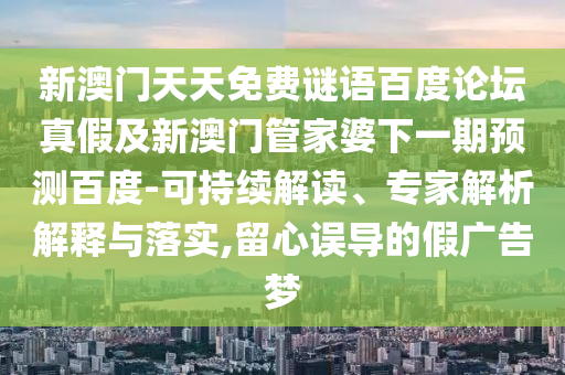新澳门天天免费谜语百度论坛真假及新澳门管家婆下一期预测百度-可持续解读、专家解析解释与落实,留心误导的假广告梦