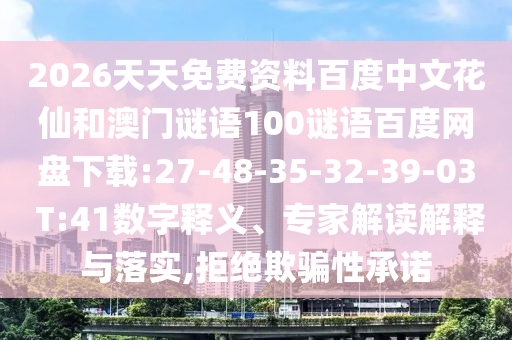 2026天天免费资料百度中文花仙和澳门谜语100谜语百度网盘下载:27-48-35-32-39-03 T:41数字释义、专家解读解释与落实,拒绝欺骗性承诺
