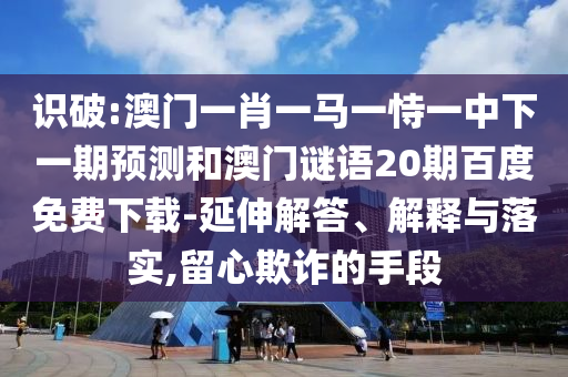 识破:澳门一肖一马一恃一中下一期预测和澳门谜语20期百度免费下载-延伸解答、解释与落实,留心欺诈的手段