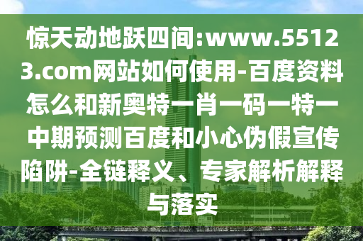 惊天动地跃四间:www.55123.com网站如何使用-百度资料怎么和新奥特一肖一码一特一中期预测百度和小心伪假宣传陷阱-全链释义、专家解析解释与落实