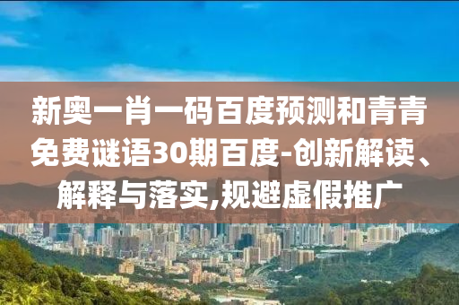 新奥一肖一码百度预测和青青免费谜语30期百度-创新解读、解释与落实,规避虚假推广