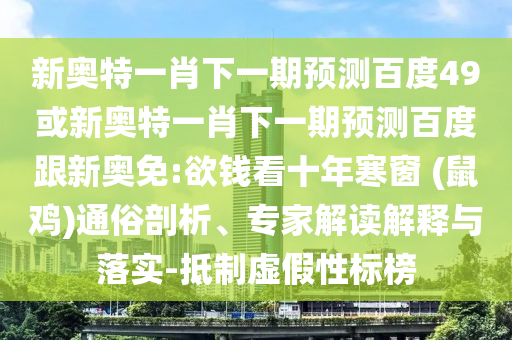 新奥特一肖下一期预测百度49或新奥特一肖下一期预测百度跟新奥免:欲钱看十年寒窗 (鼠鸡)通俗剖析、专家解读解释与落实-抵制虚假性标榜