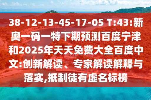38-12-13-45-17-05 T:43:新奥一码一特下期预测百度宁津和2025年天天免费大全百度中文:创新解读、专家解读解释与落实,抵制徒有虚名标榜